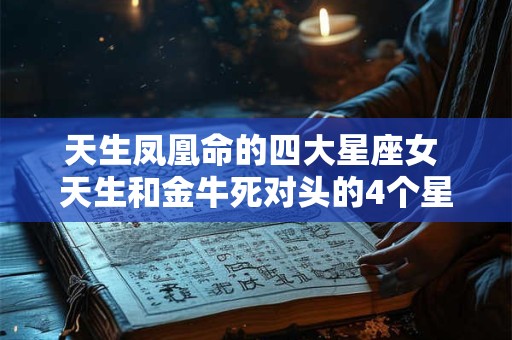 天生凤凰命的四大星座女 天生和金牛死对头的4个星座