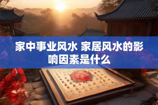 家中事业风水 家居风水的影响因素是什么