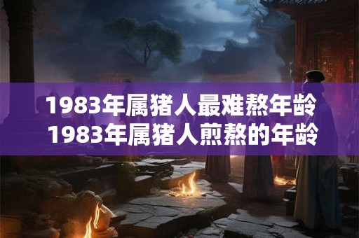1983年属猪人最难熬年龄 1983年属猪人煎熬的年龄