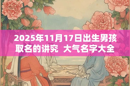 2025年11月17日出生男孩取名的讲究  大气名字大全