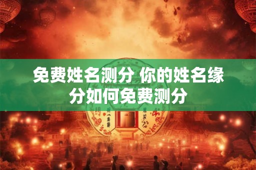 免费姓名测分 你的姓名缘分如何免费测分