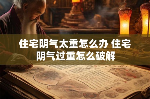 住宅阴气太重怎么办 住宅阴气过重怎么破解