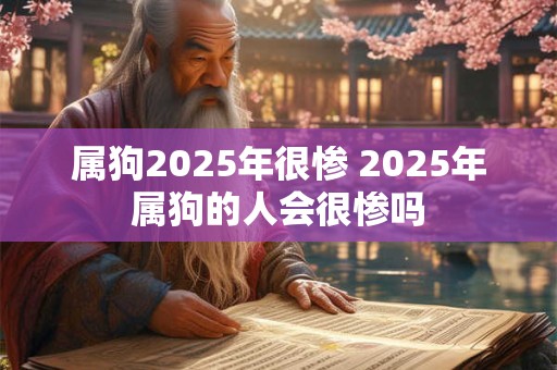 属狗2025年很惨 2025年属狗的人会很惨吗