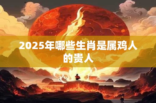 2026年哪些生肖是属鸡人的贵人