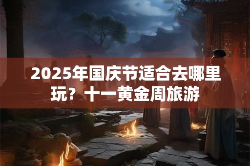 2025年国庆节适合去哪里玩？十一黄金周旅游