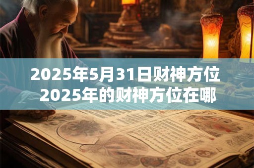 2025年5月31日财神方位 2025年的财神方位在哪