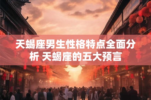 天蝎座男生性格特点全面分析 天蝎座的五大预言