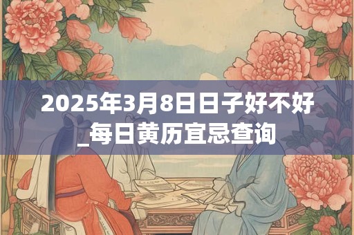 2025年3月8日日子好不好_每日黄历宜忌查询