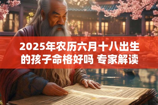 2025年农历六月十八出生的孩子命格好吗 专家解读