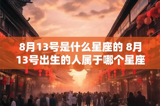 8月13号是什么星座的 8月13号出生的人属于哪个星座