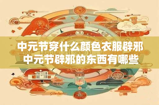 中元节穿什么颜色衣服辟邪 中元节辟邪的东西有哪些 中元节穿什么颜色衣服辟邪 中元节辟邪的东西有哪些