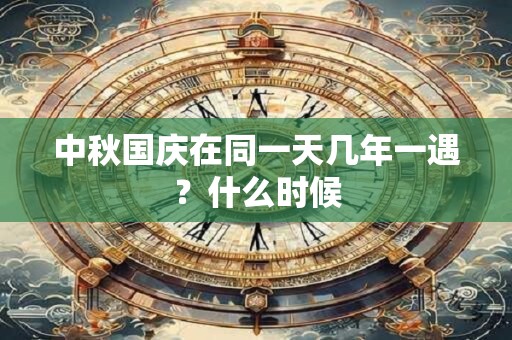 中秋国庆在同一天几年一遇？什么时候