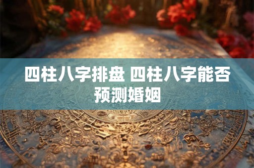 四柱八字排盘 四柱八字能否预测婚姻