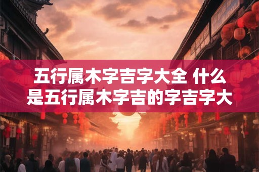 五行属木字吉字大全 什么是五行属木字吉的字吉字大全