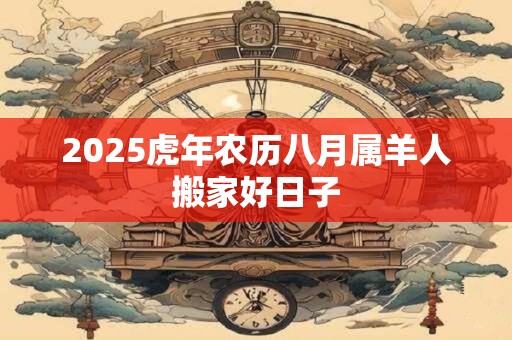 2025虎年农历八月属羊人搬家好日子