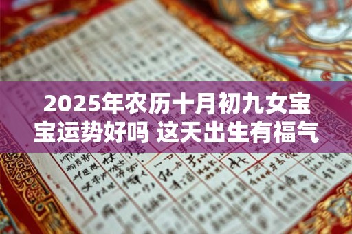2025年农历十月初九女宝宝运势好吗 这天出生有福气吗