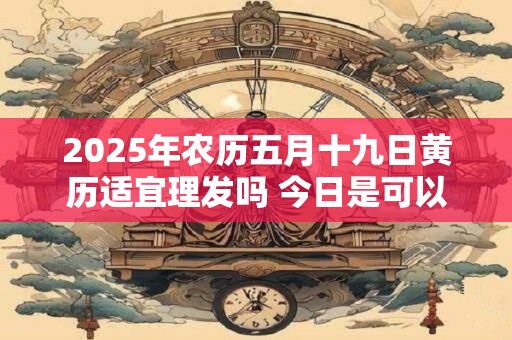 2025年农历五月十九日黄历适宜理发吗 今日是可以剃头吉日吗