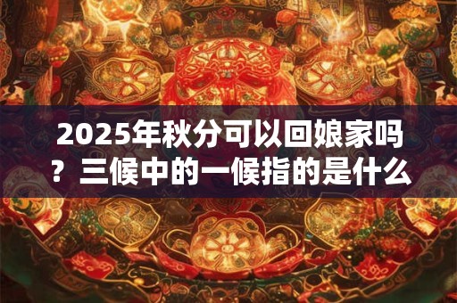 2025年秋分可以回娘家吗？三候中的一候指的是什么？