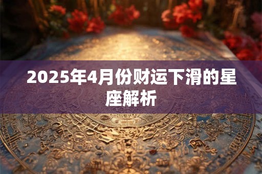 2025年4月份财运下滑的星座解析