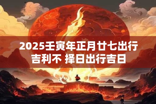 2025壬寅年正月廿七出行吉利不 择日出行吉日