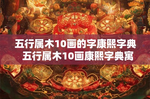 五行属木10画的字康熙字典  五行属木10画康熙字典寓意好