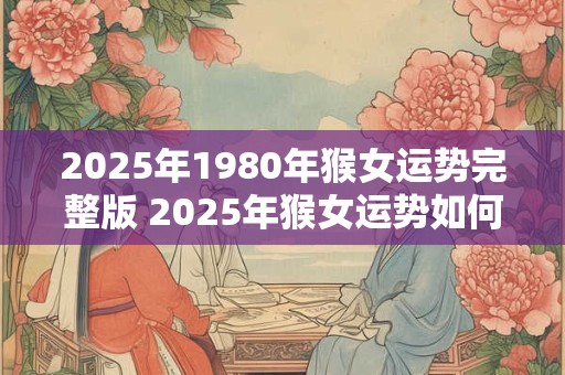 2025年1980年猴女运势完整版 2025年猴女运势如何