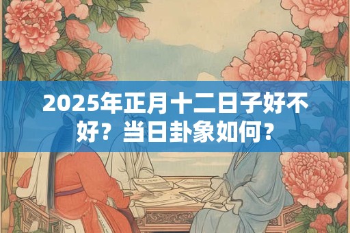 2025年正月十二日子好不好？当日卦象如何？