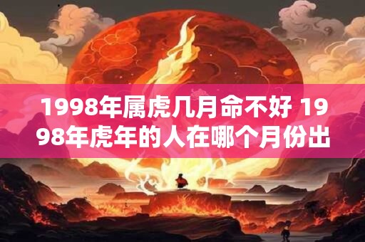 1998年属虎几月命不好 1998年虎年的人在哪个月份出生命运不佳