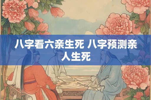 八字看六亲生死 八字预测亲人生死