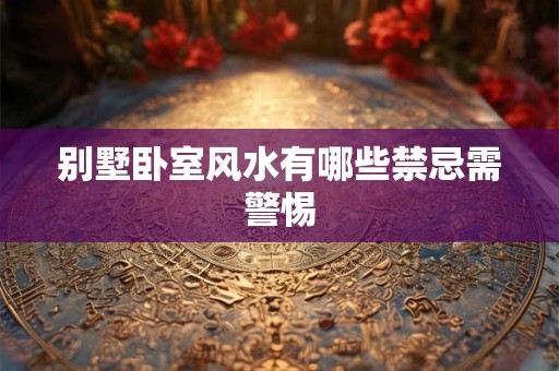 别墅卧室风水有哪些禁忌需警惕