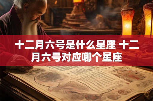 十二月六号是什么星座 十二月六号对应哪个星座 十二月六号是什么星座 十二月六号对应哪个星座