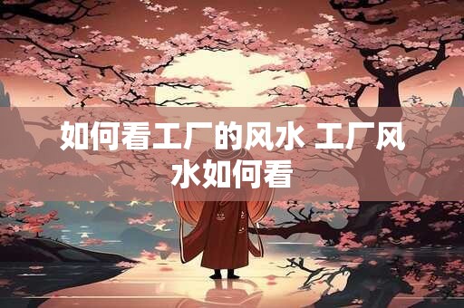 如何看工厂的风水 工厂风水如何看