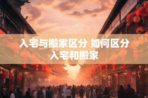 入宅与搬家区分 如何区分入宅和搬家