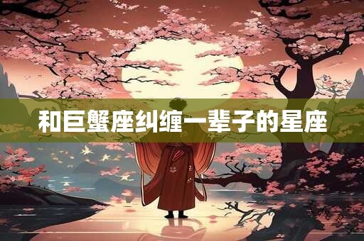 详细阅读:和巨蟹座纠缠一辈子的星座 和巨蟹座纠缠一辈子的星座