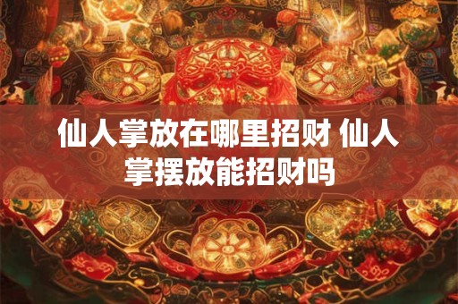 仙人掌放在哪里招财 仙人掌摆放能招财吗