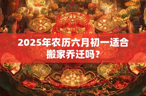 2025年农历六月初一适合搬家乔迁吗？