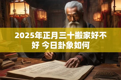 2025年正月三十搬家好不好 今日卦象如何