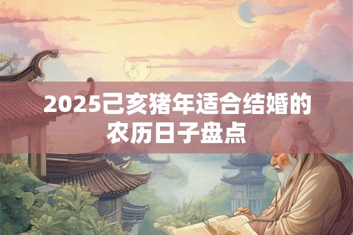 2025己亥猪年适合结婚的农历日子盘点
