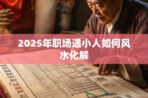 2025年职场遇小人如何风水化解