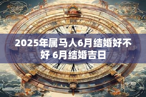 2025年属马人6月结婚好不好 6月结婚吉日