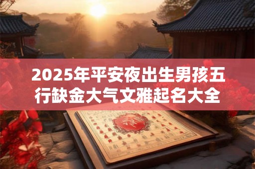 2025年平安夜出生男孩五行缺金大气文雅起名大全