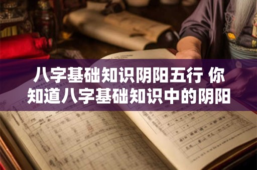 八字基础知识阴阳五行 你知道八字基础知识中的阴阳五行吗
