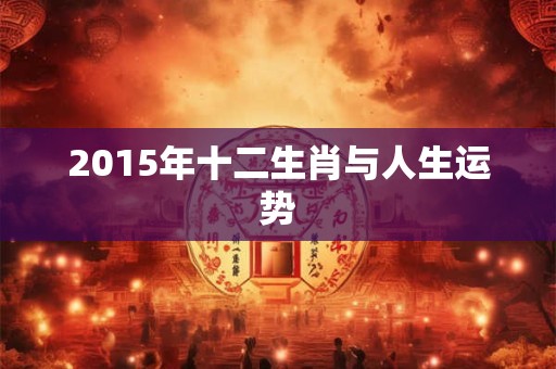 2015年十二生肖与人生运势 2015年十二生肖与人生运势