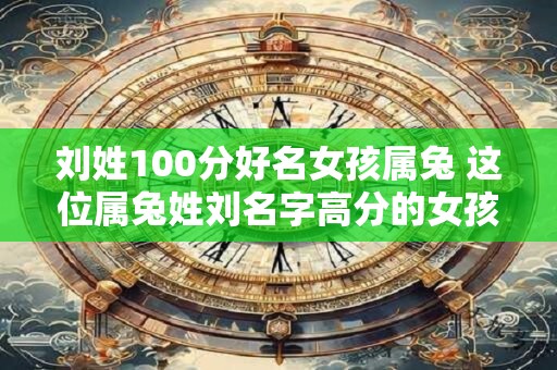 刘姓100分好名女孩属兔 这位属兔姓刘名字高分的女孩是谁
