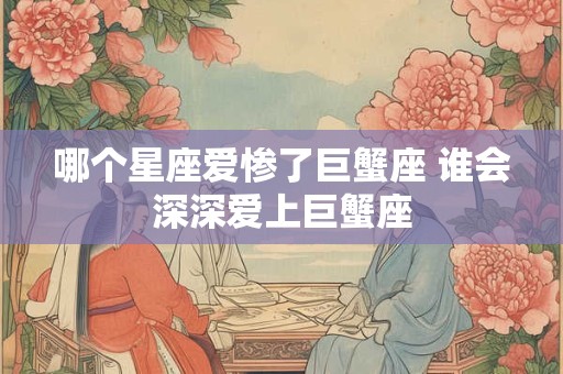 哪个星座爱惨了巨蟹座 谁会深深爱上巨蟹座
