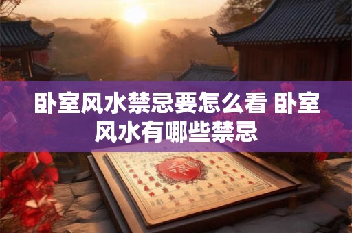 卧室风水禁忌要怎么看 卧室风水有哪些禁忌