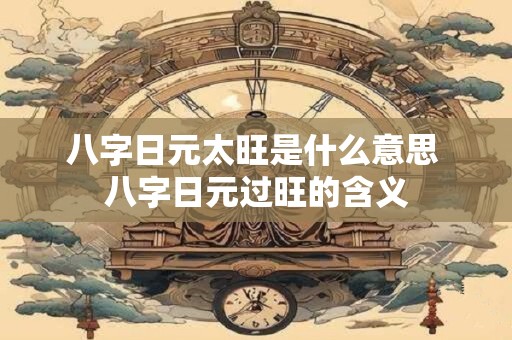 八字日元太旺是什么意思 八字日元过旺的含义