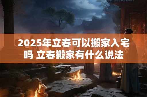 2026年立春可以搬家入宅吗 立春搬家有什么说法