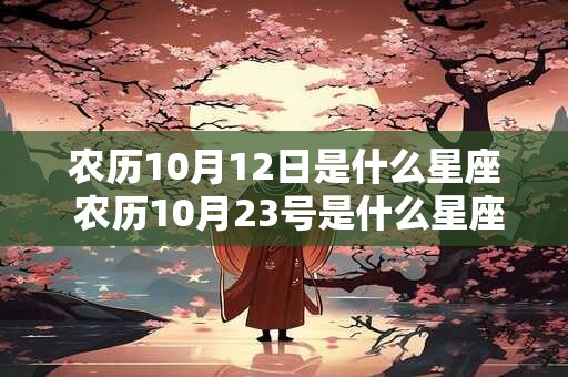 农历10月12日是什么星座 农历10月23号是什么星座的