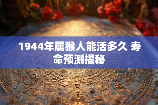 1944年属猴人能活多久 寿命预测揭秘